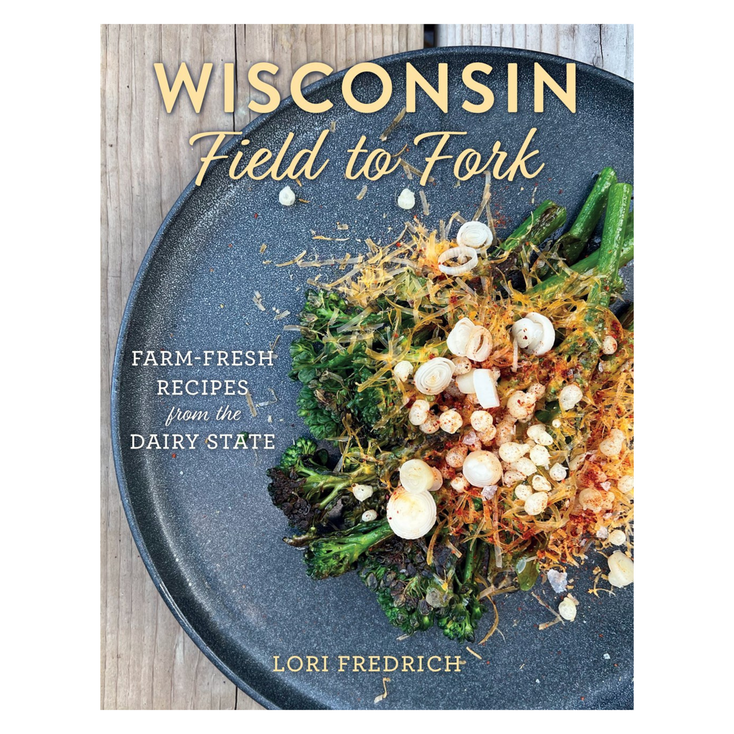 Wisconsin Field to Fork: Farm-Fresh Recipes from the Dairy State